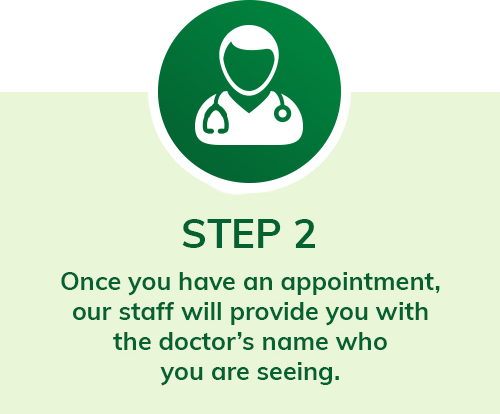 step 2 once you have an appointment our staff will provide you with the doctors name you are seeing.